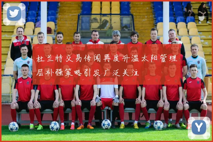杜兰特交易传闻再度升温太阳管理层补强策略引发广泛关注
