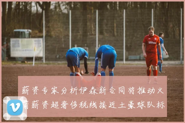 薪资专家分析伊森新合同将推动火箭薪资超奢侈税线接近土豪球队标准
