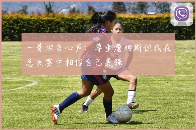 一哥坦言心声：尊重詹姆斯但我在总决赛中相信自己更强