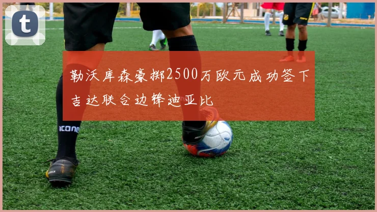 勒沃库森豪掷2500万欧元成功签下吉达联合边锋迪亚比