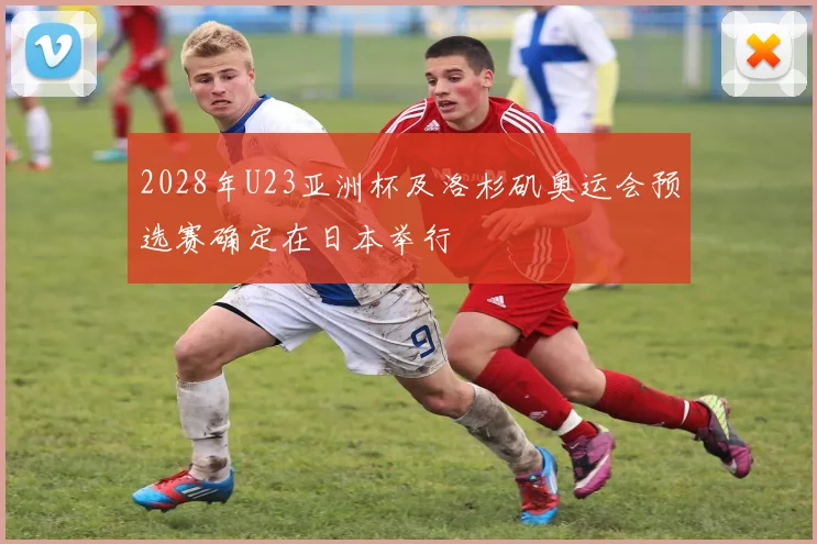 2028年U23亚洲杯及洛杉矶奥运会预选赛确定在日本举行