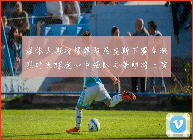 媒体人期待绿军与尼克斯下赛季激烈对决球迷心中强队之争即将上演