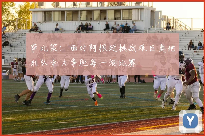 萨比策：面对阿根廷挑战艰巨奥地利队全力争胜每一场比赛
