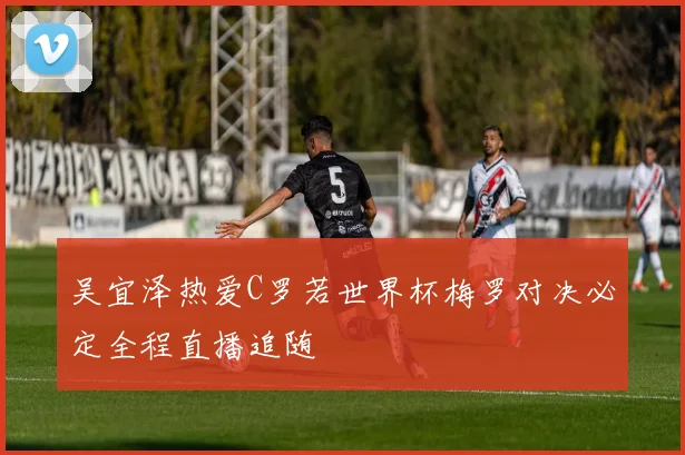 吴宜泽热爱C罗若世界杯梅罗对决必定全程直播追随