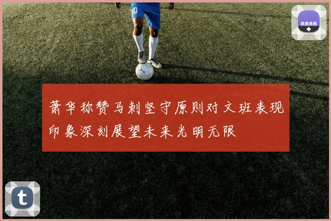 萧华称赞马刺坚守原则对文班表现印象深刻展望未来光明无限