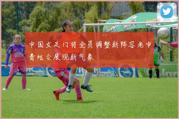 中国女足门将全员调整新阵容老中青结合展现新气象
