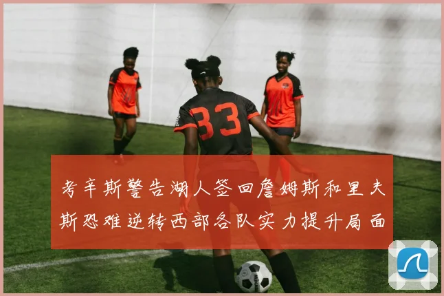 考辛斯警告湖人签回詹姆斯和里夫斯恐难逆转西部各队实力提升局面