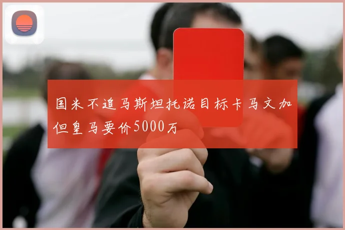 国米不追马斯坦托诺目标卡马文加但皇马要价5000万