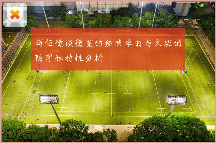 海伍德谈德克的经典单打与文班的防守独特性分析