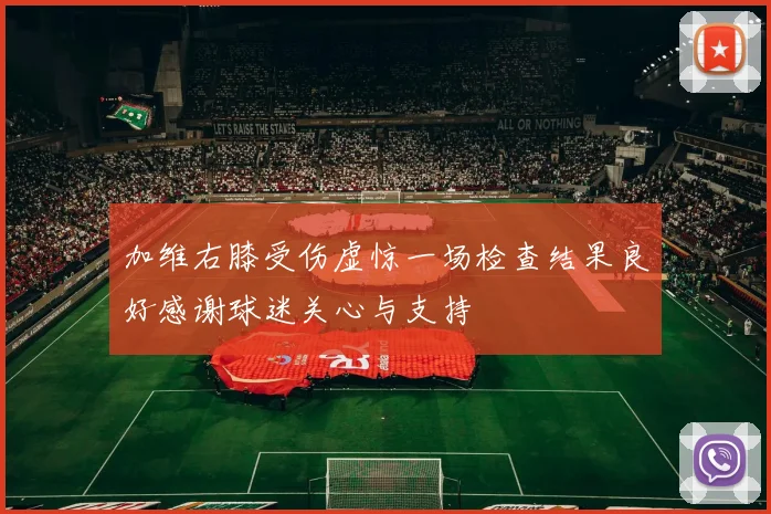 加维右膝受伤虚惊一场检查结果良好感谢球迷关心与支持