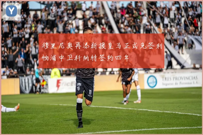 穆里尼奥再添新援皇马正式免签利物浦中卫科纳特签约四年