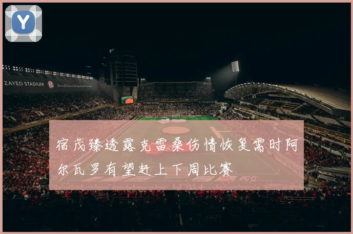 宿茂臻透露克雷桑伤情恢复需时阿尔瓦罗有望赶上下周比赛