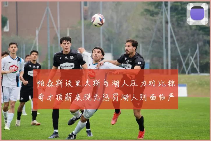 帕森斯谈里夫斯与湖人压力对比称奇才顶薪表现无惩罚湖人则面临严格审视