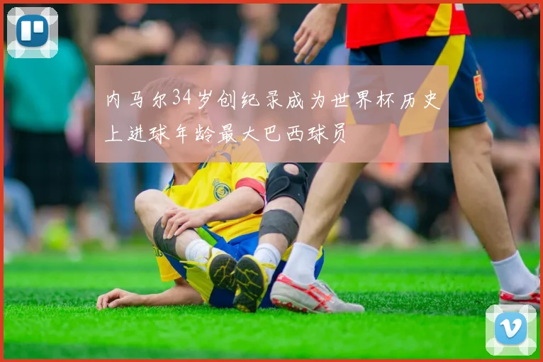 内马尔34岁创纪录成为世界杯历史上进球年龄最大巴西球员