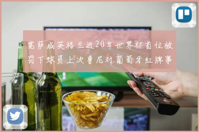 宽萨成英格兰近20年世界杯首位被罚下球员上次鲁尼对葡萄牙红牌事件回顾
