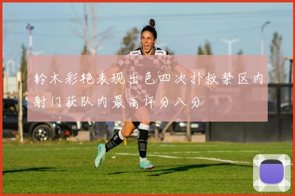铃木彩艳表现出色四次扑救禁区内射门获队内最高评分八分