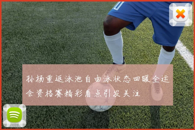 孙杨重返泳池自由泳状态回暖全运会资格赛精彩看点引发关注