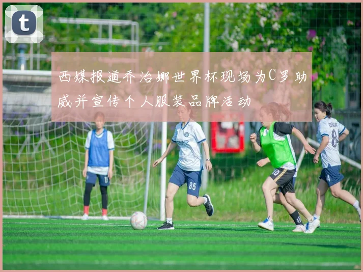 西媒报道乔治娜世界杯现场为C罗助威并宣传个人服装品牌活动