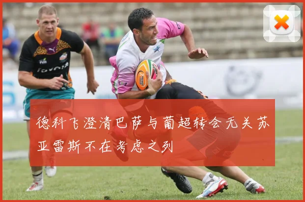 德科飞澄清巴萨与葡超转会无关苏亚雷斯不在考虑之列